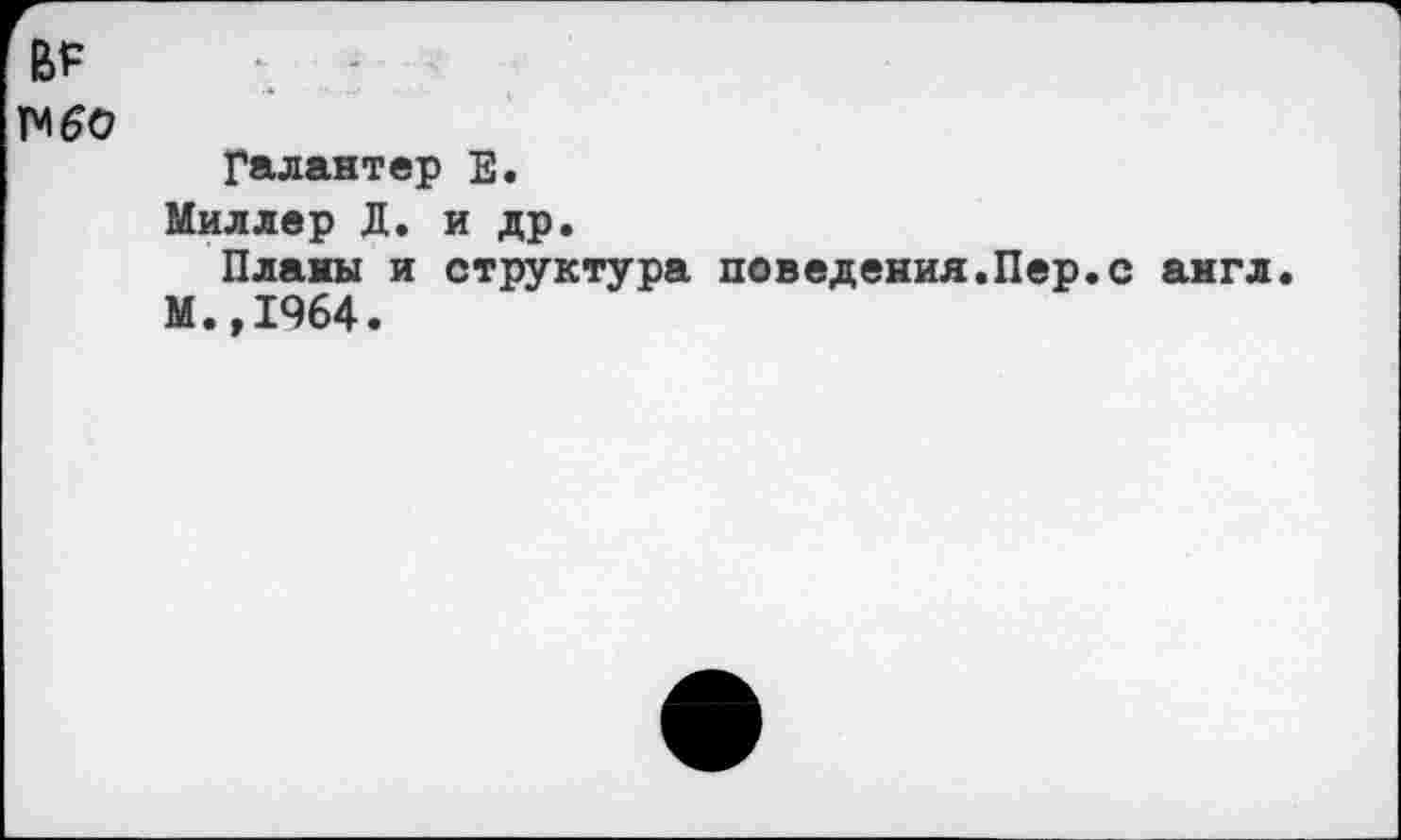 ﻿ВР
N £0
Галантер Е.
Миллер Д. и др, Планы и структура поведения.Пер.с англ.
М.,1964.